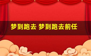 梦到跑去 梦到跑去前任